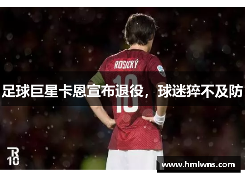足球巨星卡恩宣布退役，球迷猝不及防