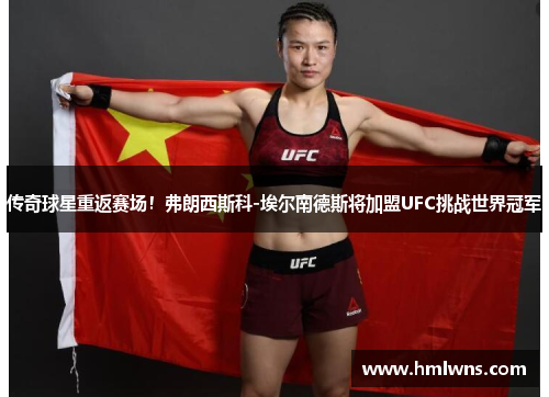 传奇球星重返赛场！弗朗西斯科-埃尔南德斯将加盟UFC挑战世界冠军